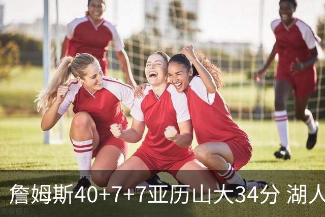 詹姆斯40+7+7亚历山大34分 湖人赢球结束4连败